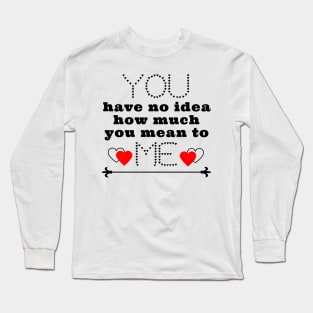 You have no idea how much you mean to me Long Sleeve T-Shirt